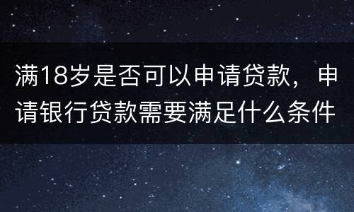 满18岁是否可以申请贷款，申请银行贷款需要满足什么条件