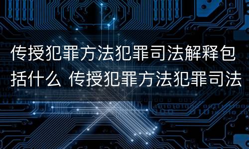 传授犯罪方法犯罪司法解释包括什么 传授犯罪方法犯罪司法解释包括什么