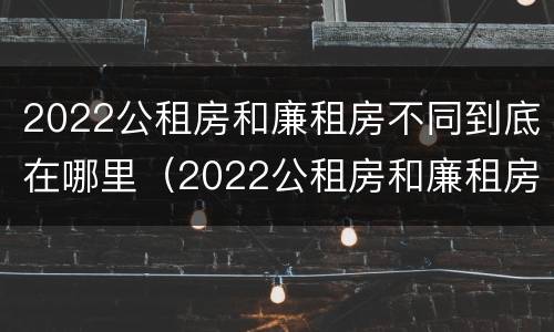 2022公租房和廉租房不同到底在哪里（2022公租房和廉租房不同到底在哪里申请的）