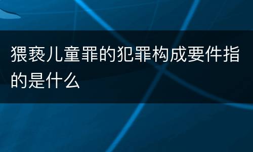 猥亵儿童罪的犯罪构成要件指的是什么