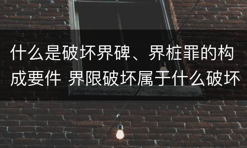 什么是破坏界碑、界桩罪的构成要件 界限破坏属于什么破坏