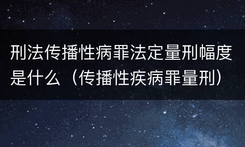 刑法传播性病罪法定量刑幅度是什么（传播性疾病罪量刑）