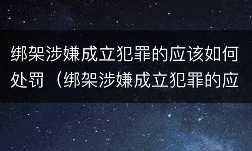 绑架涉嫌成立犯罪的应该如何处罚（绑架涉嫌成立犯罪的应该如何处罚呢）