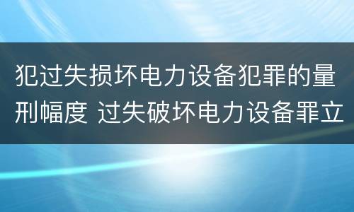 犯过失损坏电力设备犯罪的量刑幅度 过失破坏电力设备罪立案追诉标准