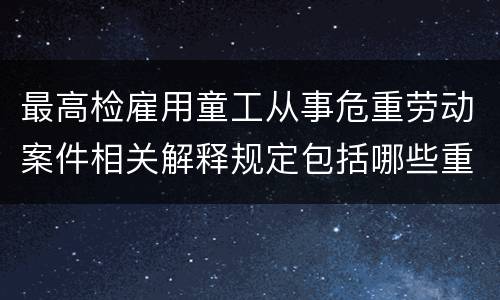 最高检雇用童工从事危重劳动案件相关解释规定包括哪些重要内容