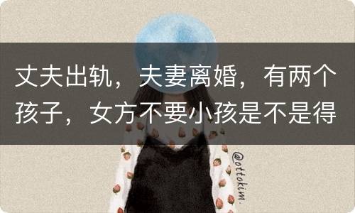 丈夫出轨，夫妻离婚，有两个孩子，女方不要小孩是不是得付抚养费