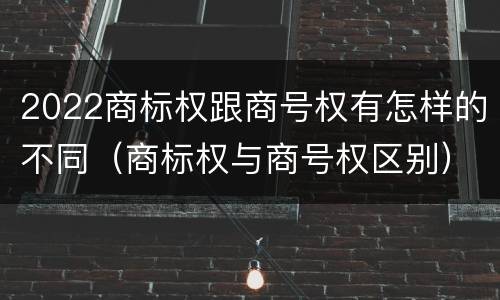 2022商标权跟商号权有怎样的不同（商标权与商号权区别）