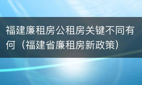 福建廉租房公租房关键不同有何（福建省廉租房新政策）