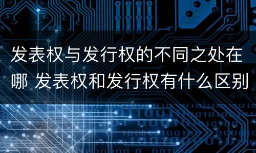发表权与发行权的不同之处在哪 发表权和发行权有什么区别