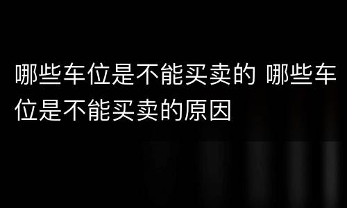 哪些车位是不能买卖的 哪些车位是不能买卖的原因
