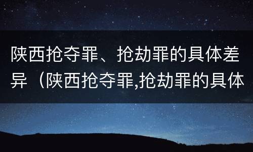 陕西抢夺罪、抢劫罪的具体差异（陕西抢夺罪,抢劫罪的具体差异有哪些）