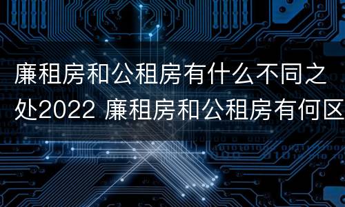 廉租房和公租房有什么不同之处2022 廉租房和公租房有何区别
