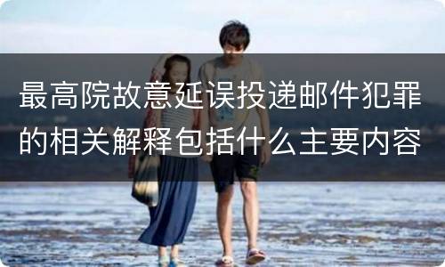 最高院故意延误投递邮件犯罪的相关解释包括什么主要内容