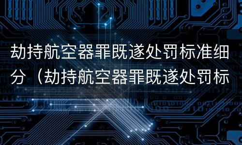 劫持航空器罪既遂处罚标准细分（劫持航空器罪既遂处罚标准细分依据）