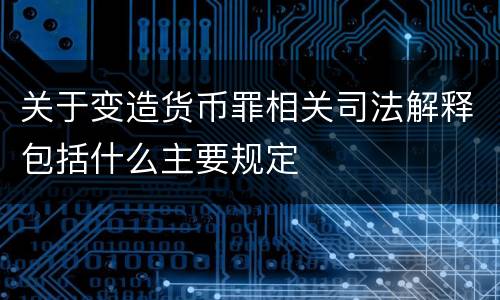关于变造货币罪相关司法解释包括什么主要规定
