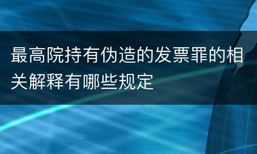 最高院持有伪造的发票罪的相关解释有哪些规定