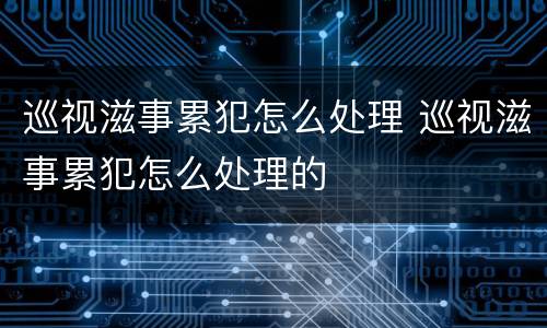 巡视滋事累犯怎么处理 巡视滋事累犯怎么处理的
