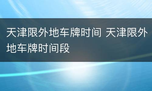 天津限外地车牌时间 天津限外地车牌时间段
