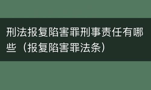 刑法报复陷害罪刑事责任有哪些（报复陷害罪法条）