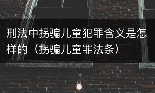 刑法中拐骗儿童犯罪含义是怎样的（拐骗儿童罪法条）