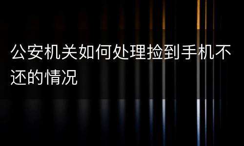 公安机关如何处理捡到手机不还的情况