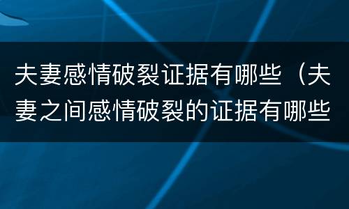 夫妻感情破裂证据有哪些（夫妻之间感情破裂的证据有哪些）