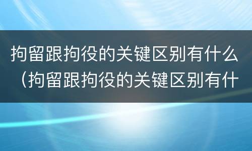 拘留跟拘役的关键区别有什么（拘留跟拘役的关键区别有什么不一样）