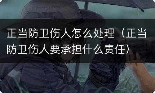 正当防卫伤人怎么处理（正当防卫伤人要承担什么责任）