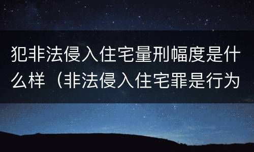 犯非法侵入住宅量刑幅度是什么样（非法侵入住宅罪是行为犯还是结果犯）