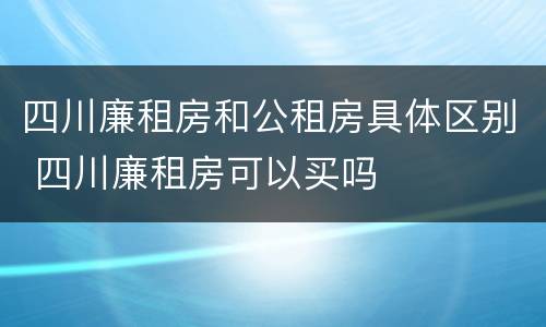 四川廉租房和公租房具体区别 四川廉租房可以买吗