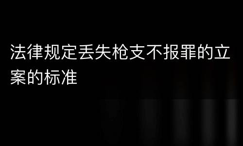 法律规定丢失枪支不报罪的立案的标准