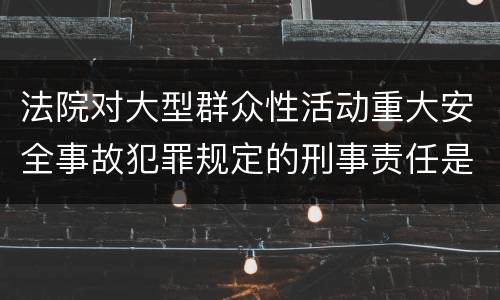 法院对大型群众性活动重大安全事故犯罪规定的刑事责任是多少