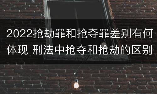 2022抢劫罪和抢夺罪差别有何体现 刑法中抢夺和抢劫的区别