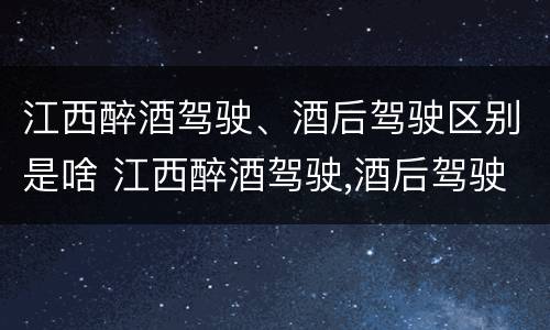 江西醉酒驾驶、酒后驾驶区别是啥 江西醉酒驾驶,酒后驾驶区别是啥呢
