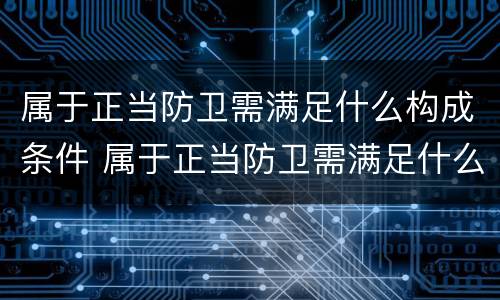 属于正当防卫需满足什么构成条件 属于正当防卫需满足什么构成条件的行为
