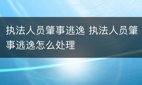 执法人员肇事逃逸 执法人员肇事逃逸怎么处理