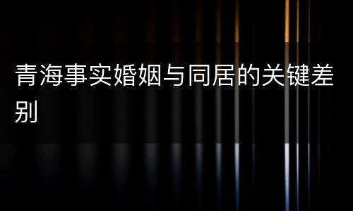 青海事实婚姻与同居的关键差别