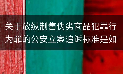 关于放纵制售伪劣商品犯罪行为罪的公安立案追诉标准是如何规定