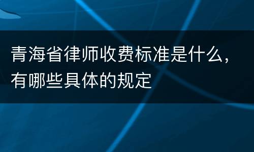 青海省律师收费标准是什么，有哪些具体的规定