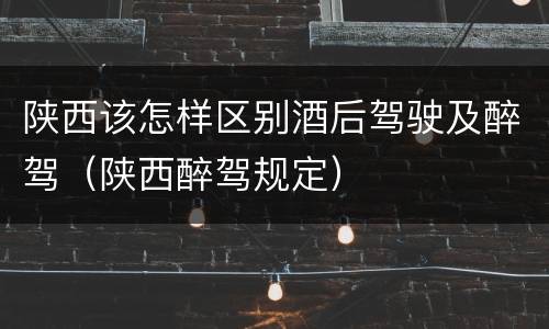 陕西该怎样区别酒后驾驶及醉驾（陕西醉驾规定）