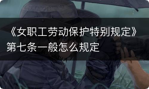 《女职工劳动保护特别规定》第七条一般怎么规定
