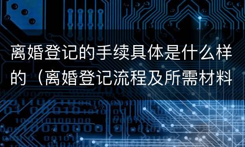 离婚登记的手续具体是什么样的（离婚登记流程及所需材料）