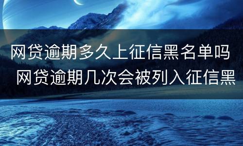 网贷逾期多久上征信黑名单吗 网贷逾期几次会被列入征信黑名单有什么后果