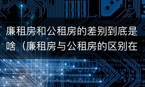 廉租房和公租房的差别到底是啥（廉租房与公租房的区别在哪里）