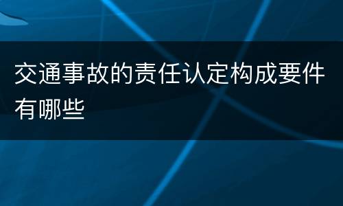 交通事故的责任认定构成要件有哪些