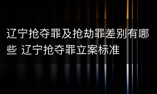 辽宁抢夺罪及抢劫罪差别有哪些 辽宁抢夺罪立案标准