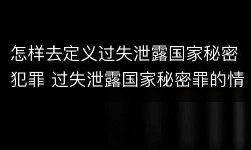 怎样去定义过失泄露国家秘密犯罪 过失泄露国家秘密罪的情形有哪些?