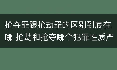 抢夺罪跟抢劫罪的区别到底在哪 抢劫和抢夺哪个犯罪性质严重