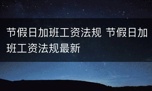 节假日加班工资法规 节假日加班工资法规最新