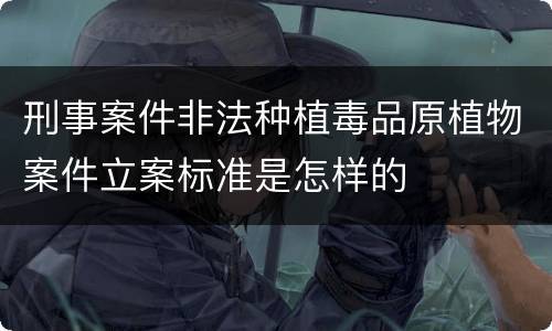 刑事案件非法种植毒品原植物案件立案标准是怎样的